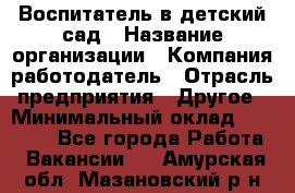 Воспитатель в детский сад › Название организации ­ Компания-работодатель › Отрасль предприятия ­ Другое › Минимальный оклад ­ 18 000 - Все города Работа » Вакансии   . Амурская обл.,Мазановский р-н